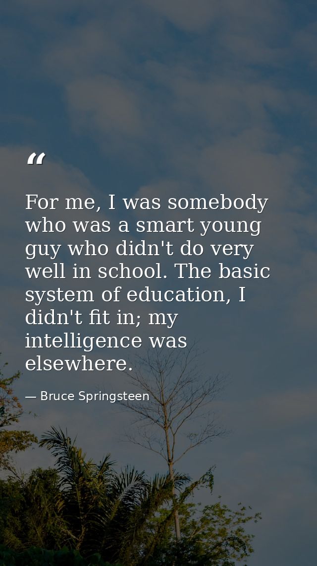 For me, I was somebody who was a smart young guy who didn't do very well in school. The basic system of education, I did — Bruce Springsteen