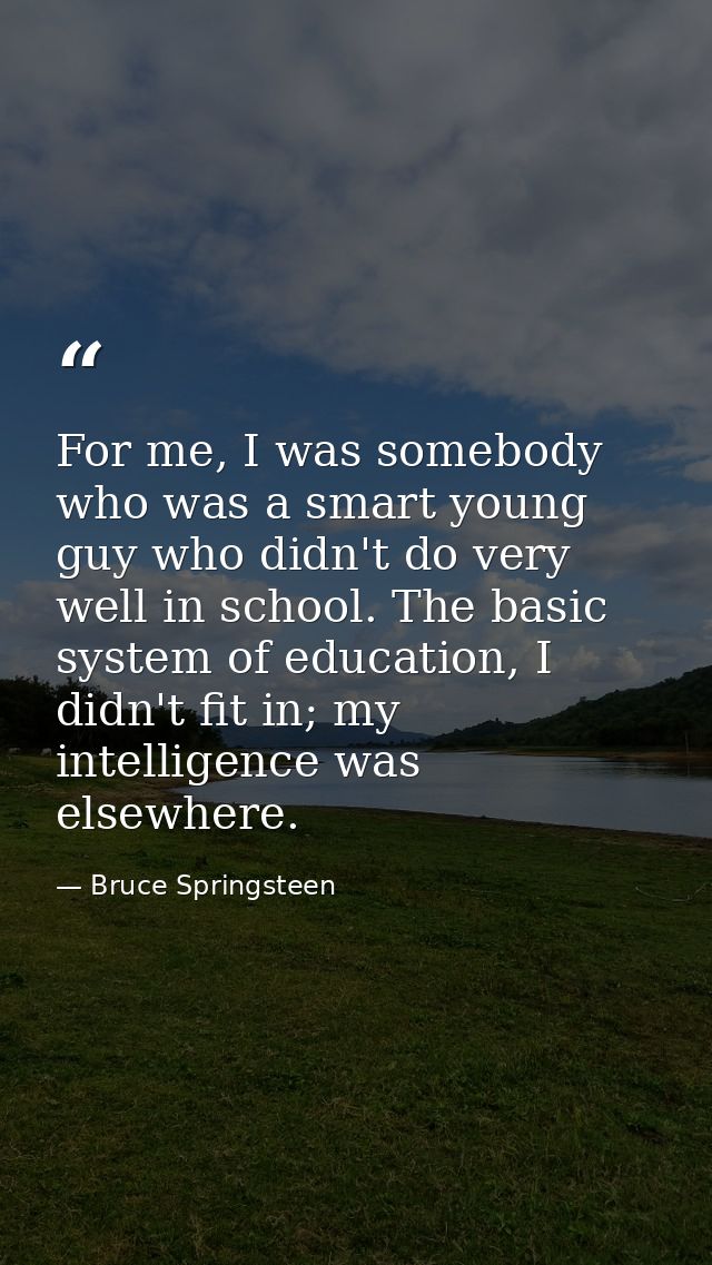 For me, I was somebody who was a smart young guy who didn't do very well in school. The basic system of education, I did — Bruce Springsteen