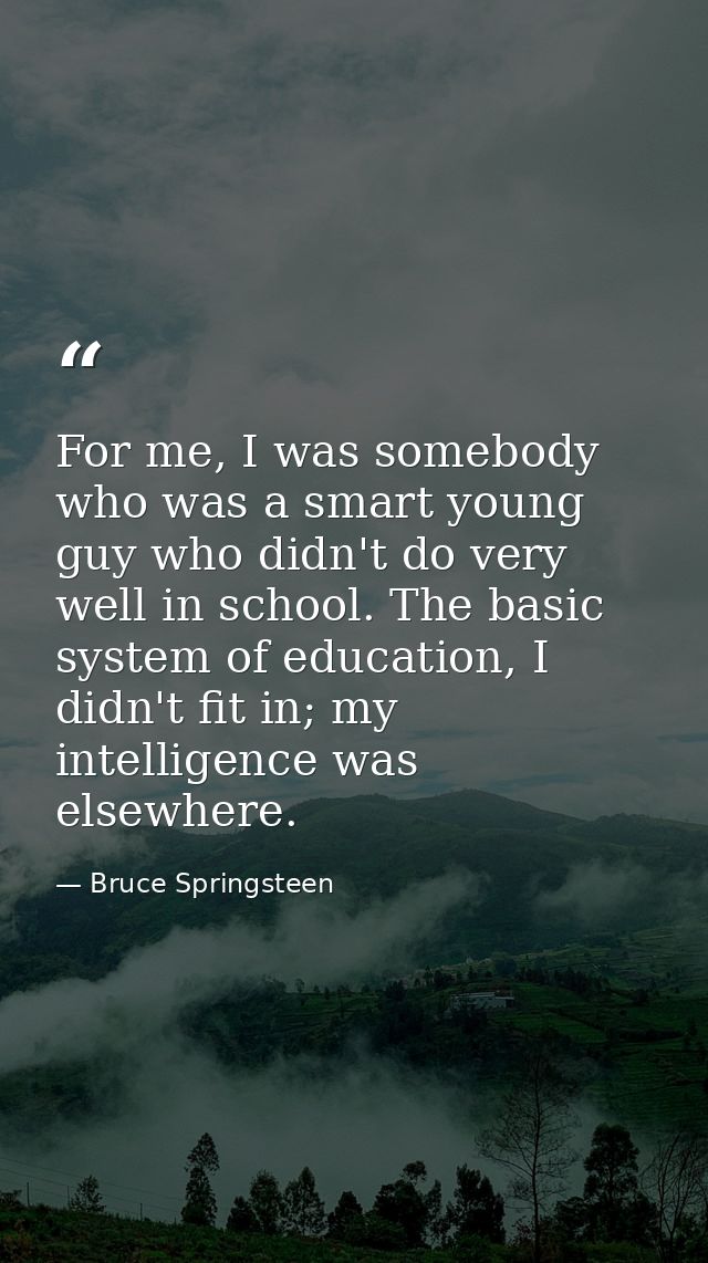 For me, I was somebody who was a smart young guy who didn't do very well in school. The basic system of education, I did — Bruce Springsteen
