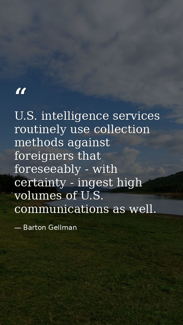 U.S. intelligence services routinely use collection methods against foreigners that foreseeably - with certainty - inges — Barton Gellman