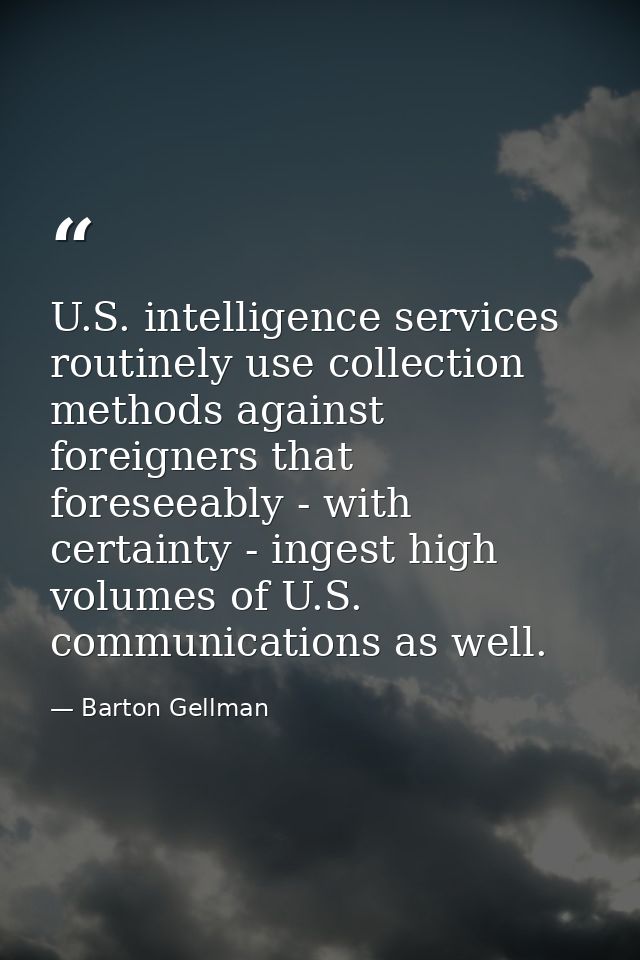U.S. intelligence services routinely use collection methods against foreigners that foreseeably - with certainty - inges — Barton Gellman