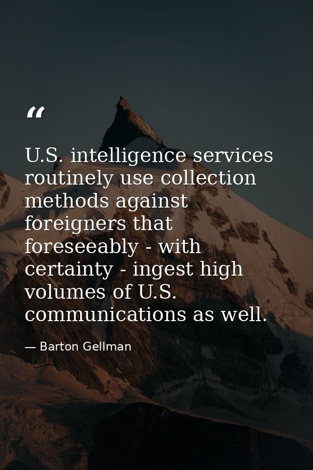 U.S. intelligence services routinely use collection methods against foreigners that foreseeably - with certainty - inges — Barton Gellman
