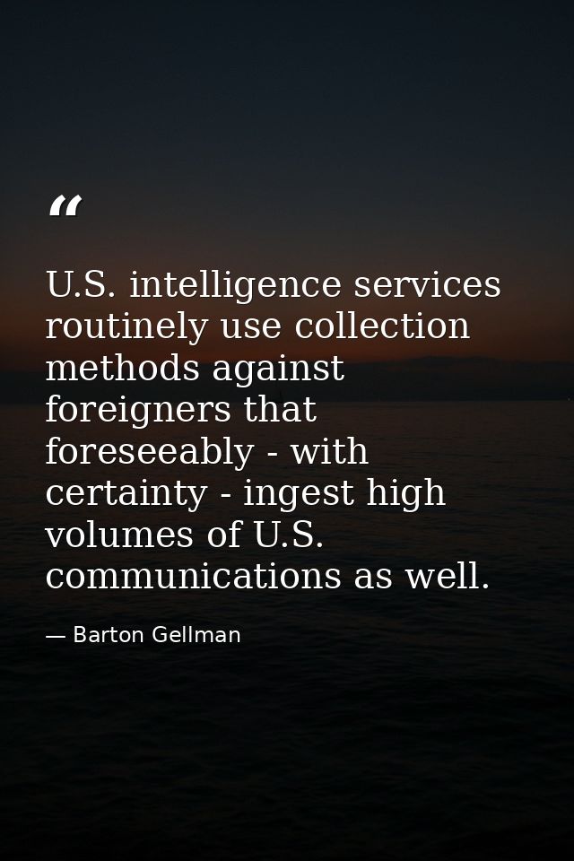 U.S. intelligence services routinely use collection methods against foreigners that foreseeably - with certainty - inges — Barton Gellman