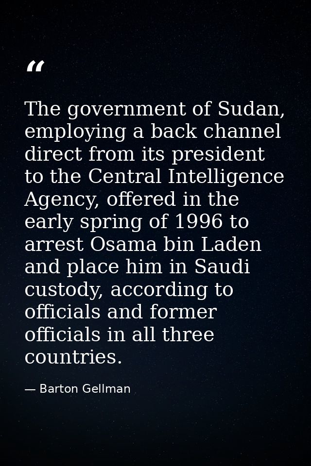 The government of Sudan, employing a back channel direct from its president to the Central Intelligence Agency, offered  — Barton Gellman