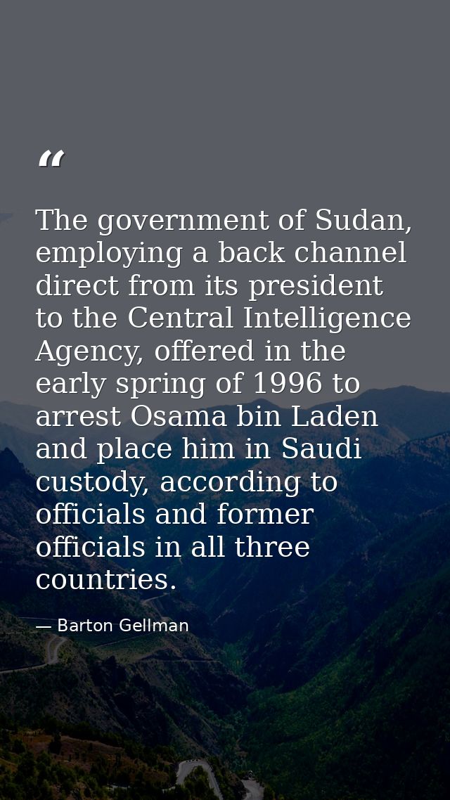 The government of Sudan, employing a back channel direct from its president to the Central Intelligence Agency, offered  — Barton Gellman