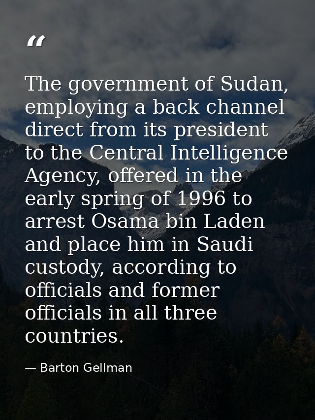 The government of Sudan, employing a back channel direct from its president to the Central Intelligence Agency, offered  — Barton Gellman
