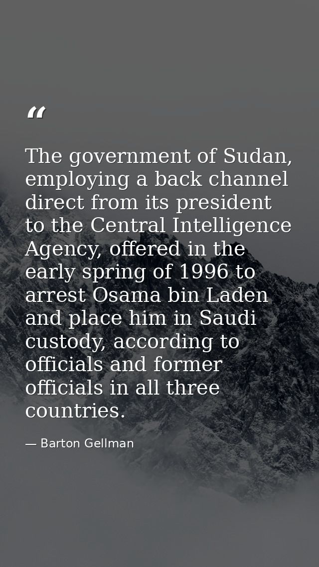 The government of Sudan, employing a back channel direct from its president to the Central Intelligence Agency, offered  — Barton Gellman