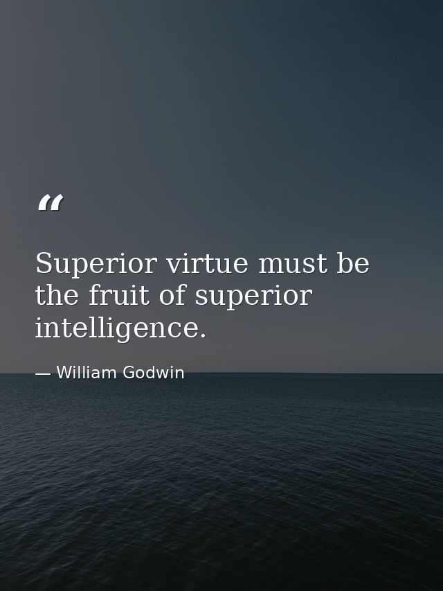 Superior virtue must be the fruit of superior intelligence. — William Godwin