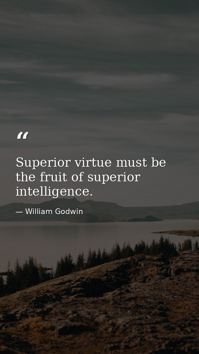 Superior virtue must be the fruit of superior intelligence. — William Godwin