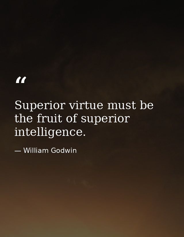 Superior virtue must be the fruit of superior intelligence. — William Godwin