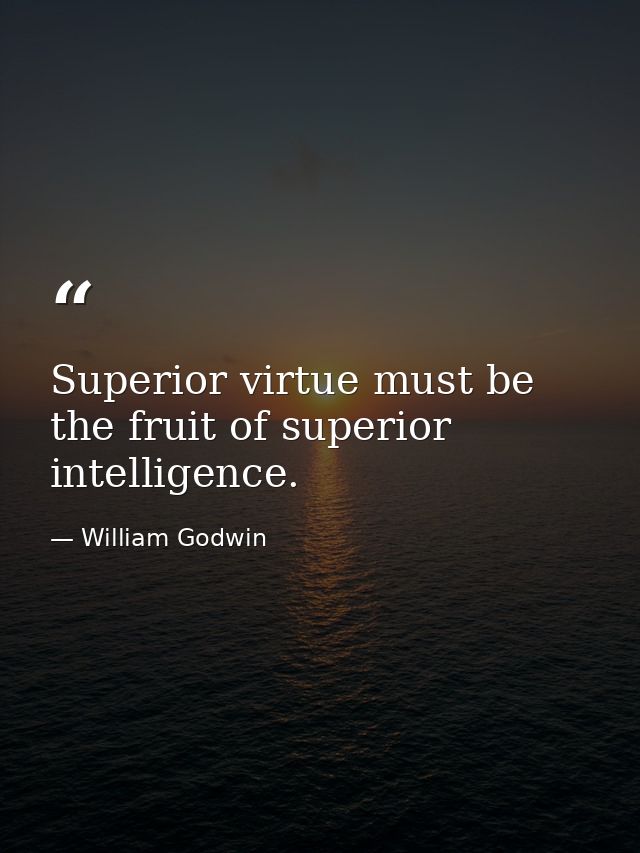 Superior virtue must be the fruit of superior intelligence. — William Godwin