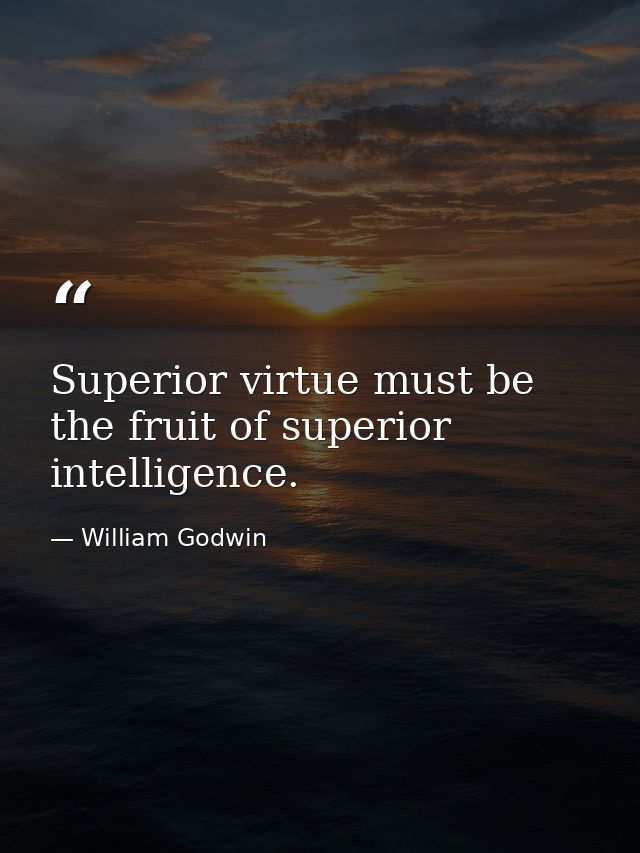 Superior virtue must be the fruit of superior intelligence. — William Godwin