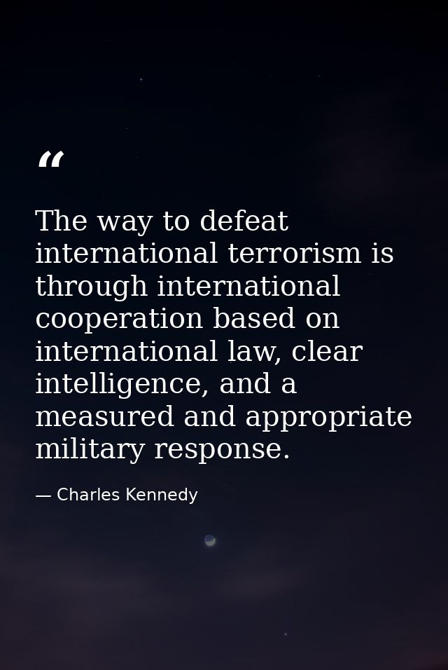 The way to defeat international terrorism is through international cooperation based on international law, clear intelli — Charles Kennedy