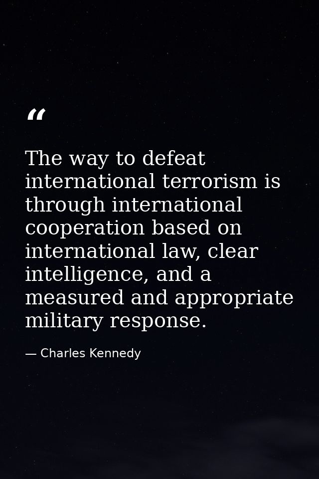 The way to defeat international terrorism is through international cooperation based on international law, clear intelli — Charles Kennedy