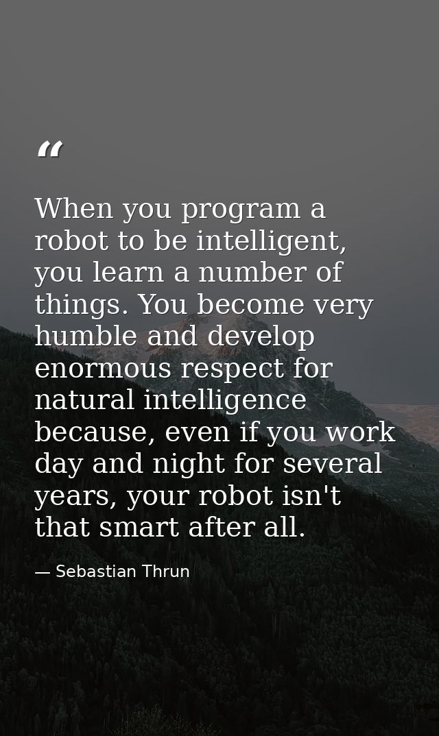 When you program a robot to be intelligent, you learn a number of things. You become very humble and develop enormous re — Sebastian Thrun