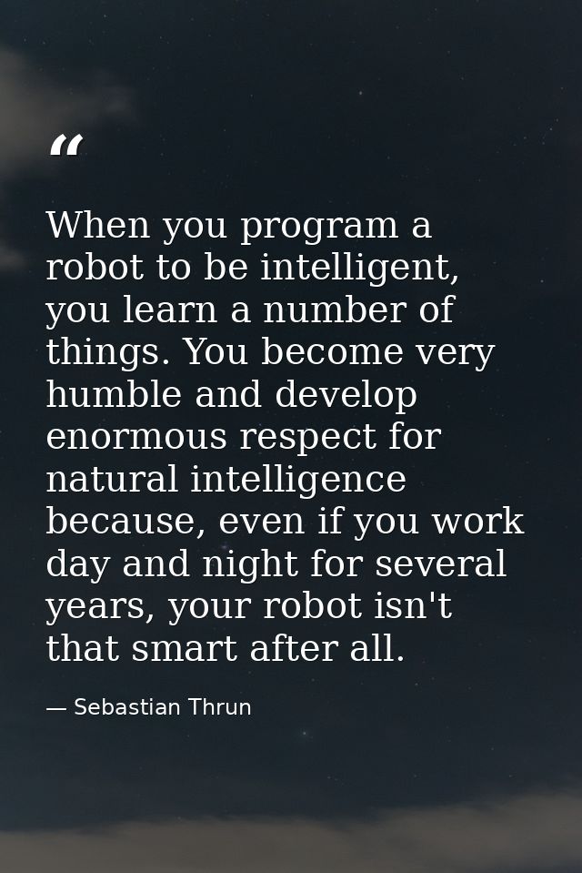 When you program a robot to be intelligent, you learn a number of things. You become very humble and develop enormous re — Sebastian Thrun