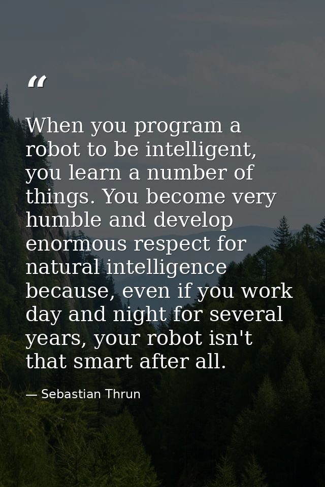When you program a robot to be intelligent, you learn a number of things. You become very humble and develop enormous re — Sebastian Thrun