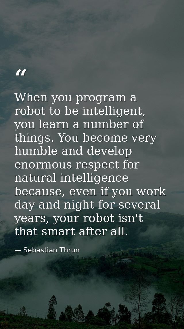 When you program a robot to be intelligent, you learn a number of things. You become very humble and develop enormous re — Sebastian Thrun