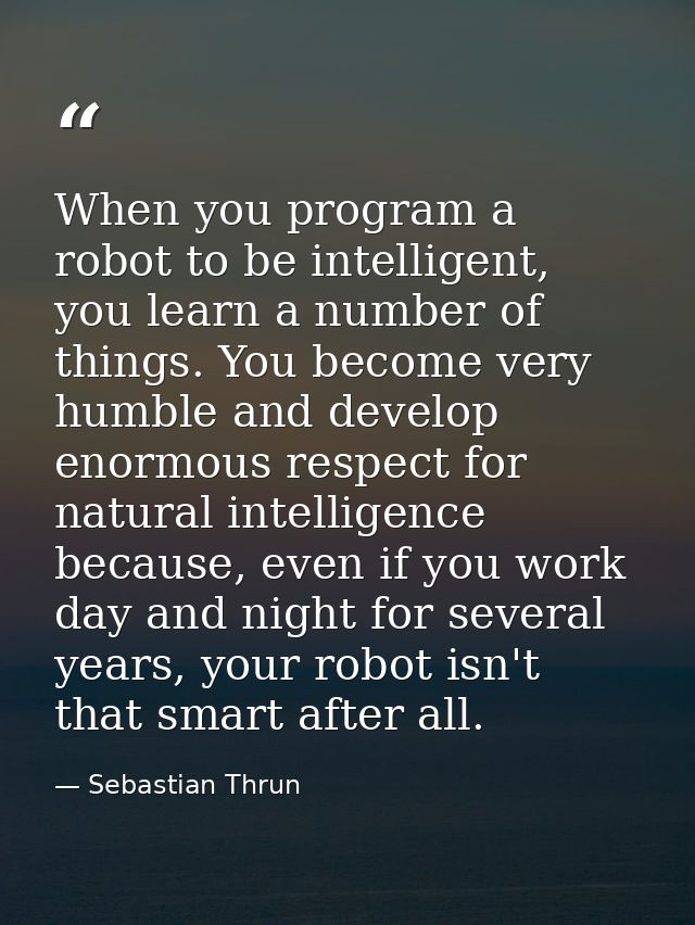 When you program a robot to be intelligent, you learn a number of things. You become very humble and develop enormous re — Sebastian Thrun