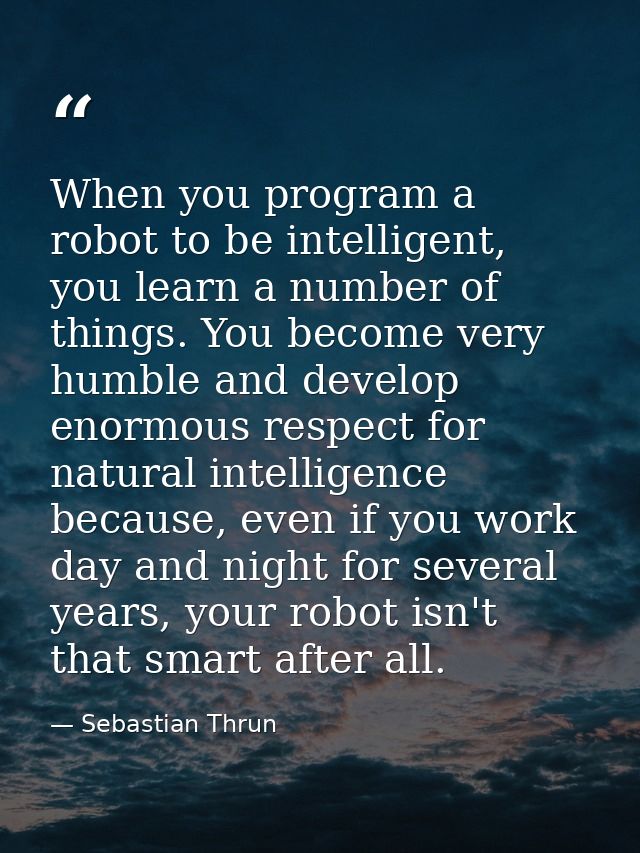 When you program a robot to be intelligent, you learn a number of things. You become very humble and develop enormous re — Sebastian Thrun