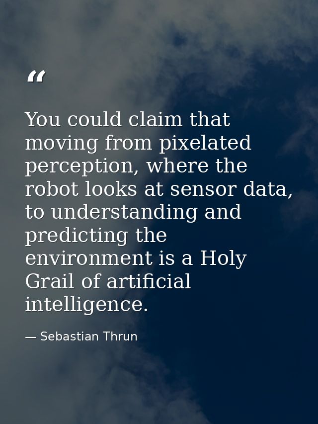 You could claim that moving from pixelated perception, where the robot looks at sensor data, to understanding and predic — Sebastian Thrun