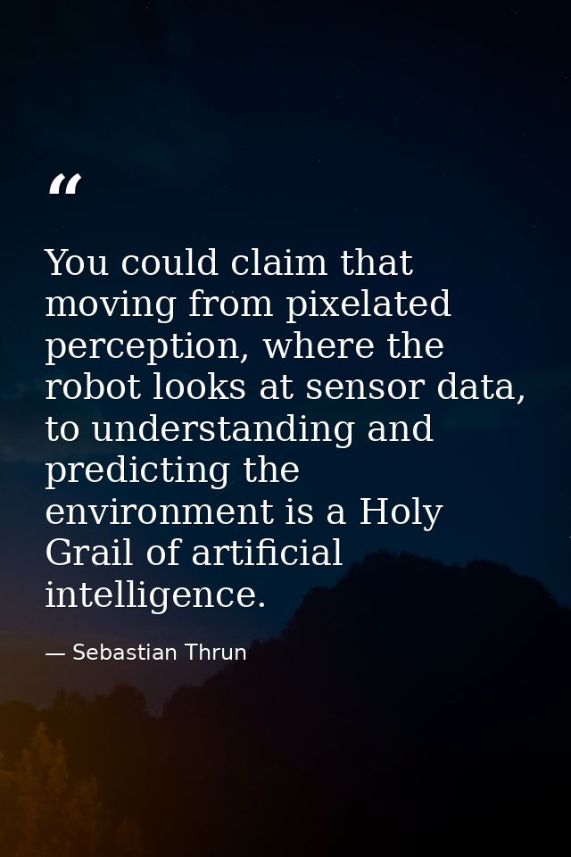 You could claim that moving from pixelated perception, where the robot looks at sensor data, to understanding and predic — Sebastian Thrun