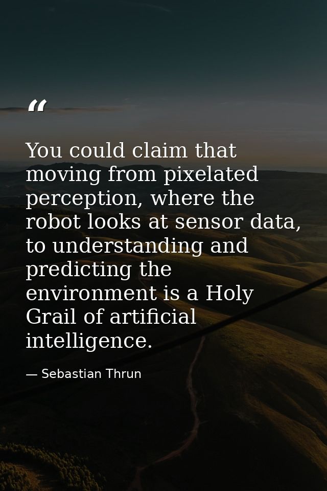 You could claim that moving from pixelated perception, where the robot looks at sensor data, to understanding and predic — Sebastian Thrun