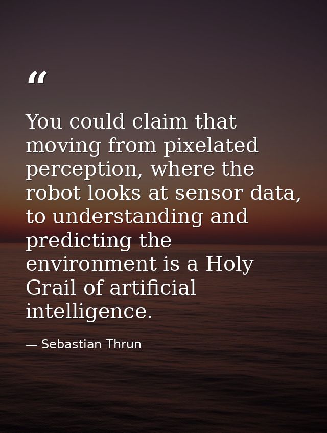 You could claim that moving from pixelated perception, where the robot looks at sensor data, to understanding and predic — Sebastian Thrun