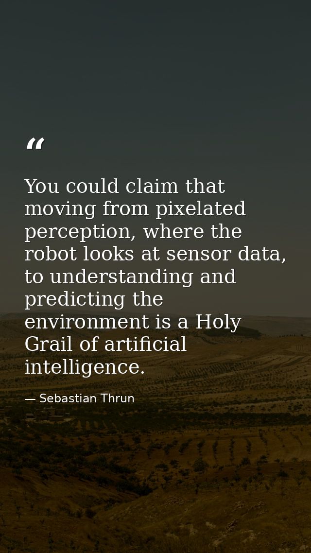 You could claim that moving from pixelated perception, where the robot looks at sensor data, to understanding and predic — Sebastian Thrun
