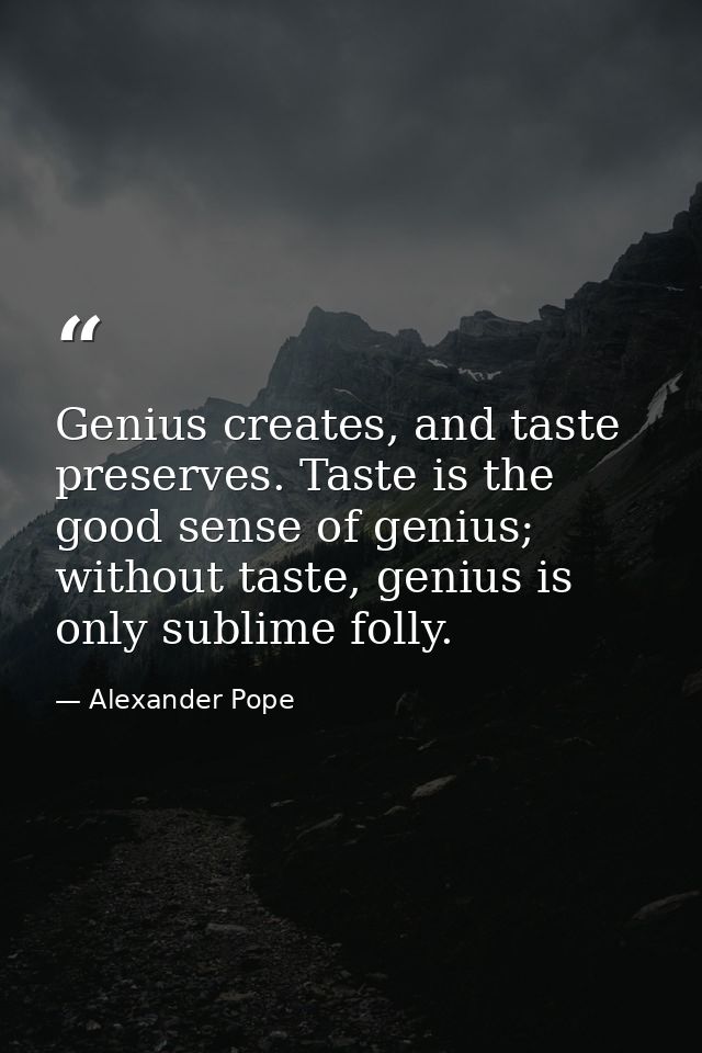 Genius creates, and taste preserves. Taste is the good sense of genius; without taste, genius is only sublime folly. — Alexander Pope