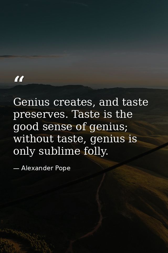 Genius creates, and taste preserves. Taste is the good sense of genius; without taste, genius is only sublime folly. — Alexander Pope