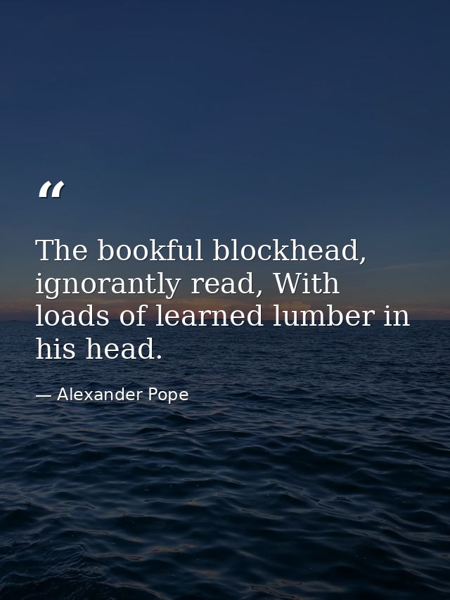 The bookful blockhead, ignorantly read, With loads of learned lumber in his head. — Alexander Pope