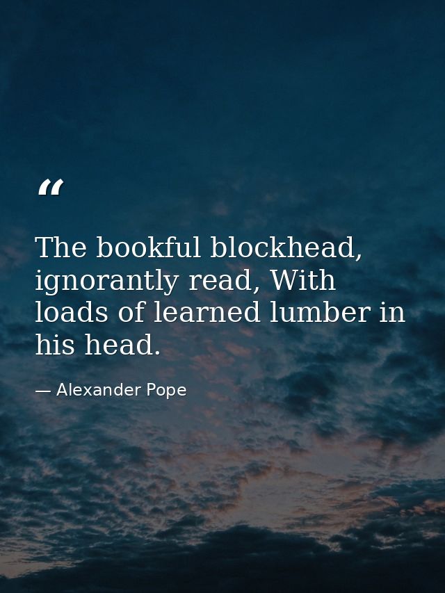 The bookful blockhead, ignorantly read, With loads of learned lumber in his head. — Alexander Pope