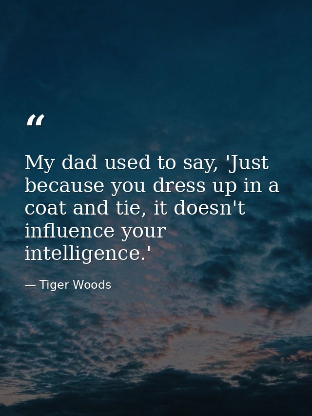 My dad used to say, 'Just because you dress up in a coat and tie, it doesn't influence your intelligence.' — Tiger Woods