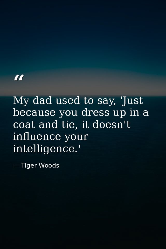 My dad used to say, 'Just because you dress up in a coat and tie, it doesn't influence your intelligence.' — Tiger Woods
