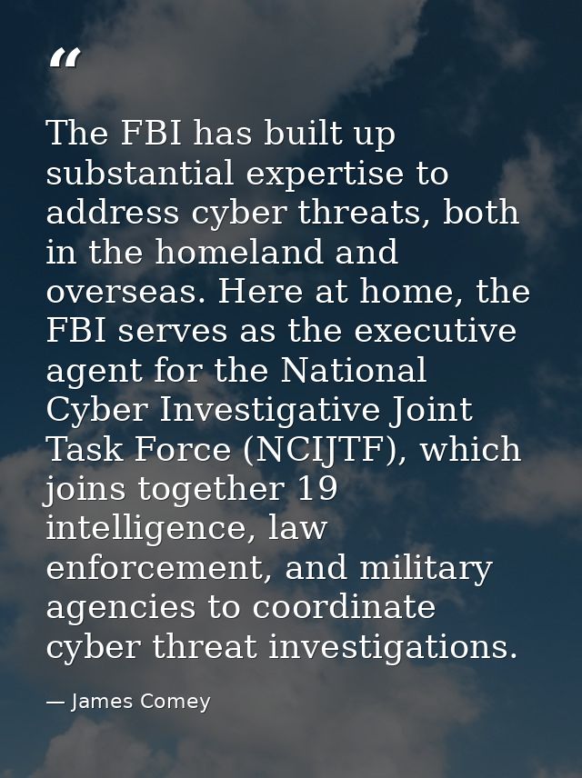 The FBI has built up substantial expertise to address cyber threats, both in the homeland and overseas. Here at home, th — James Comey