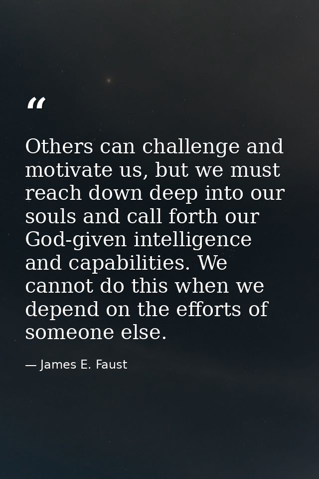 Others can challenge and motivate us, but we must reach down deep into our souls and call forth our God-given intelligen — James E. Faust
