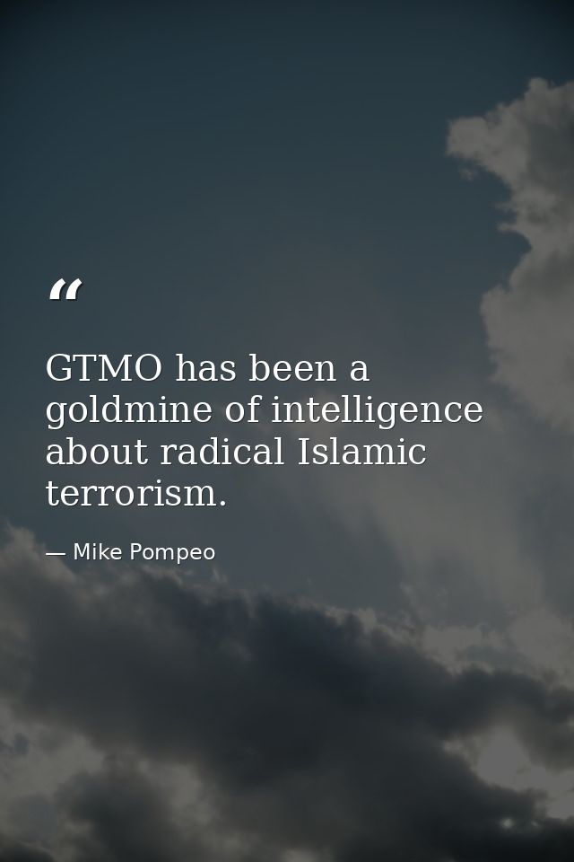 GTMO has been a goldmine of intelligence about radical Islamic terrorism. — Mike Pompeo