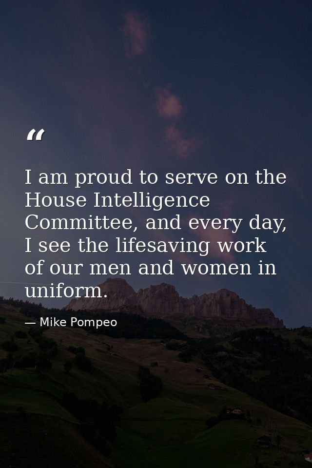 I am proud to serve on the House Intelligence Committee, and every day, I see the lifesaving work of our men and women i — Mike Pompeo