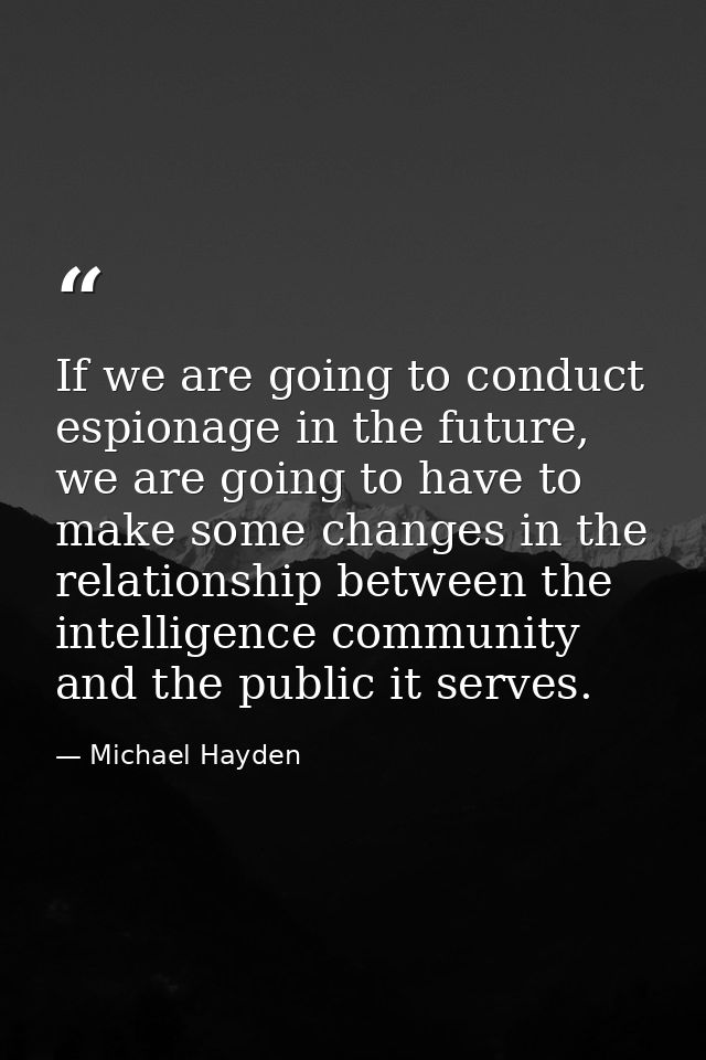 If we are going to conduct espionage in the future, we are going to have to make some changes in the relationship betwee — Michael Hayden