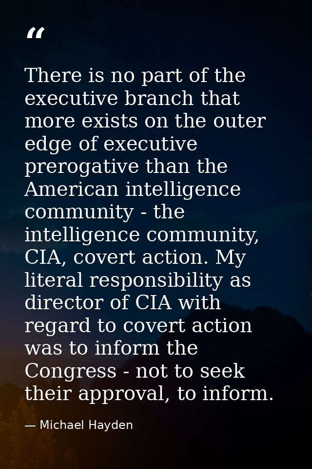 There is no part of the executive branch that more exists on the outer edge of executive prerogative than the American i — Michael Hayden