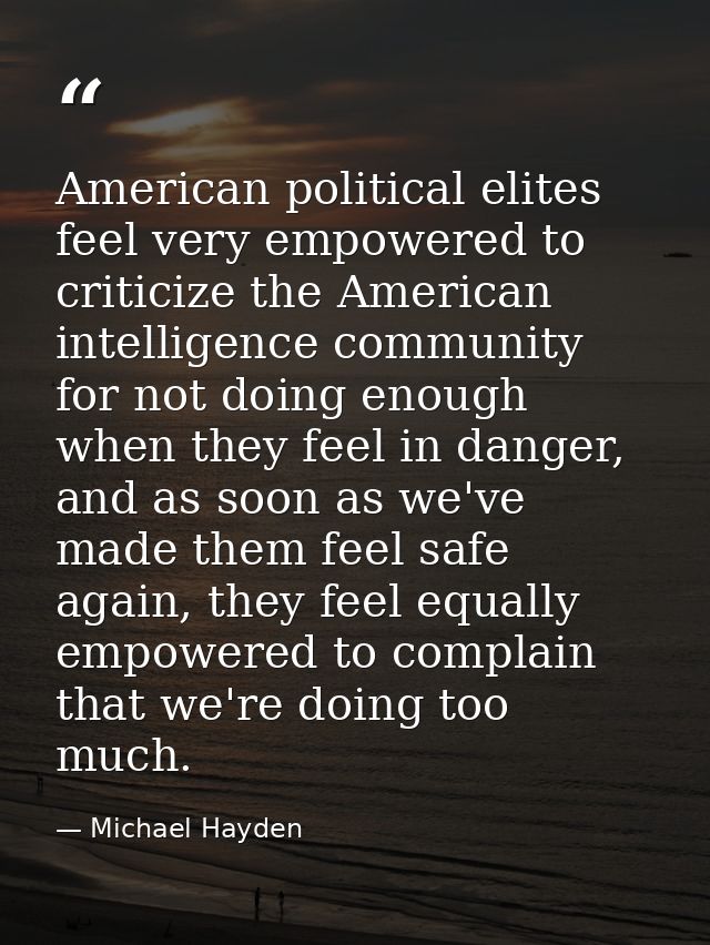 American political elites feel very empowered to criticize the American intelligence community for not doing enough when — Michael Hayden