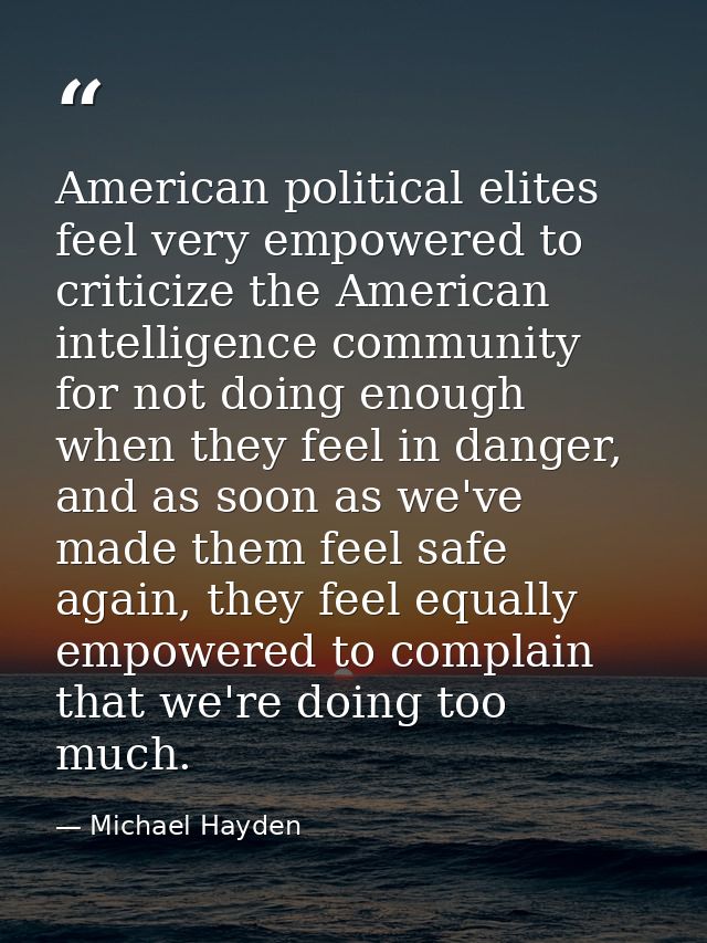 American political elites feel very empowered to criticize the American intelligence community for not doing enough when — Michael Hayden