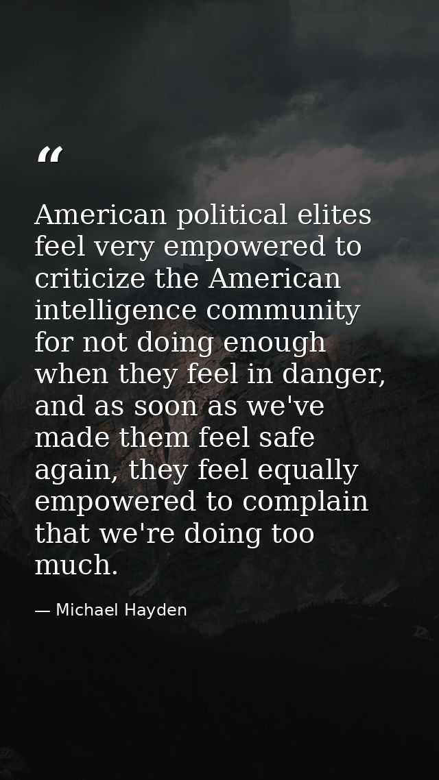 American political elites feel very empowered to criticize the American intelligence community for not doing enough when — Michael Hayden