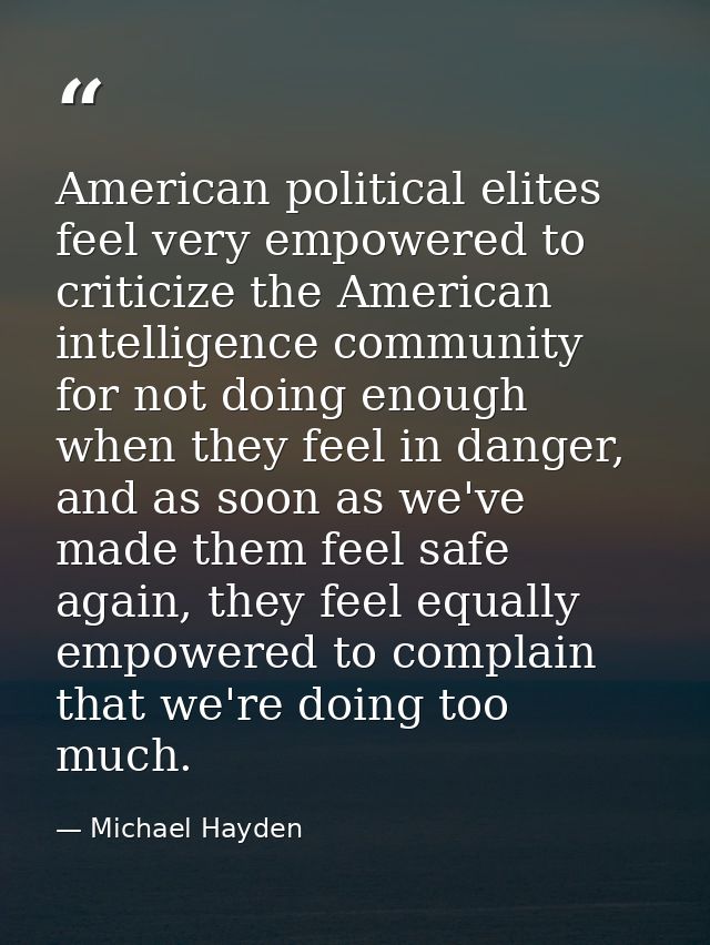 American political elites feel very empowered to criticize the American intelligence community for not doing enough when — Michael Hayden