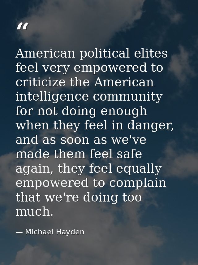 American political elites feel very empowered to criticize the American intelligence community for not doing enough when — Michael Hayden