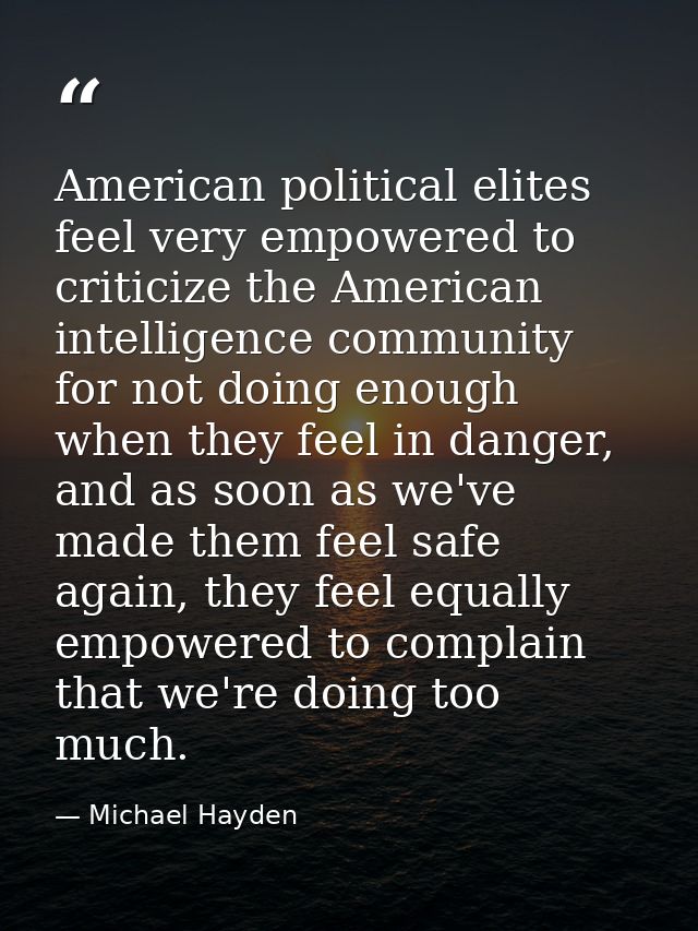 American political elites feel very empowered to criticize the American intelligence community for not doing enough when — Michael Hayden