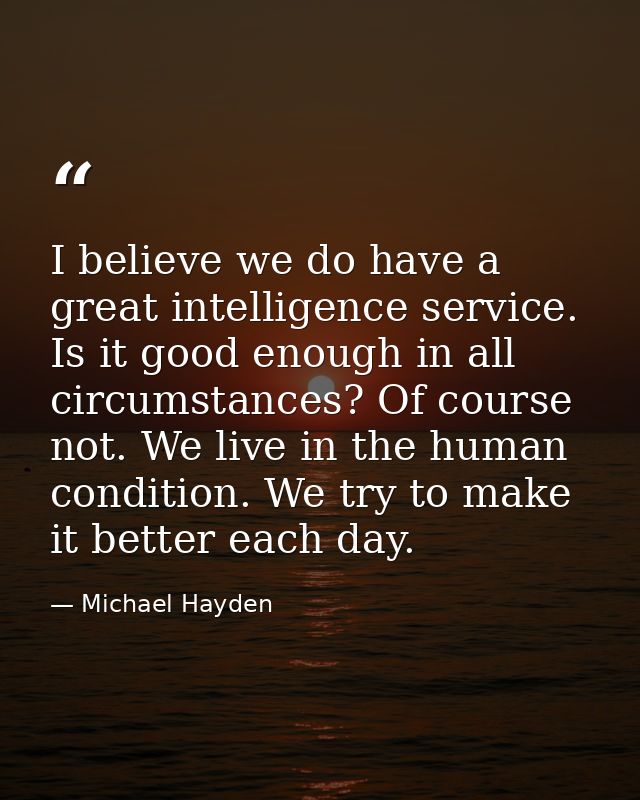 I believe we do have a great intelligence service. Is it good enough in all circumstances? Of course not. We live in the — Michael Hayden