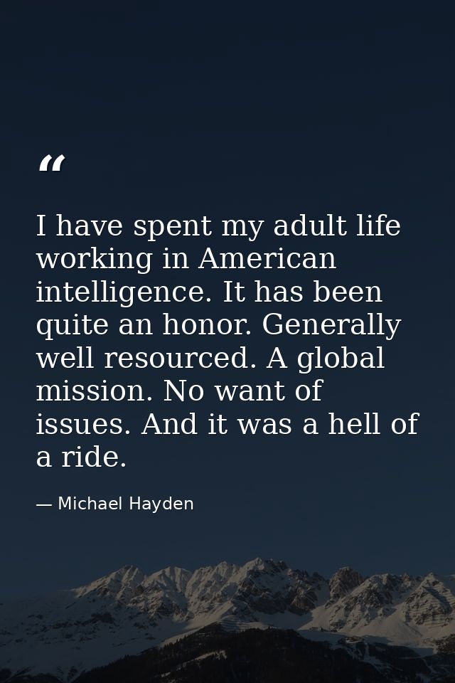 I have spent my adult life working in American intelligence. It has been quite an honor. Generally well resourced. A glo — Michael Hayden