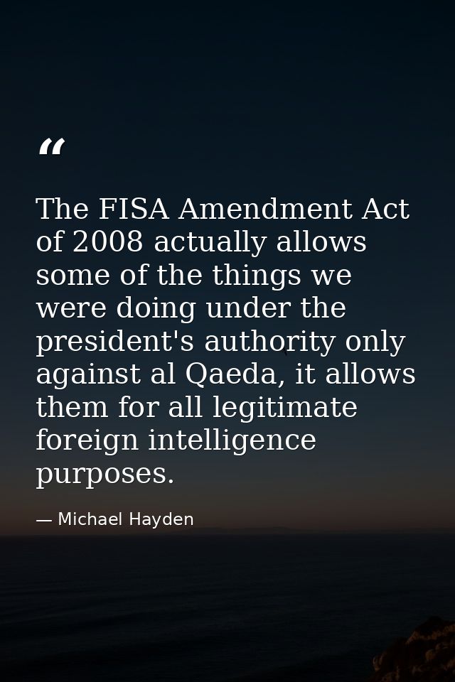 The FISA Amendment Act of 2008 actually allows some of the things we were doing under the president's authority only aga — Michael Hayden
